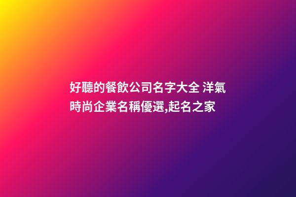 好聽的餐飲公司名字大全 洋氣時尚企業名稱優選,起名之家-第1張-公司起名-玄機派